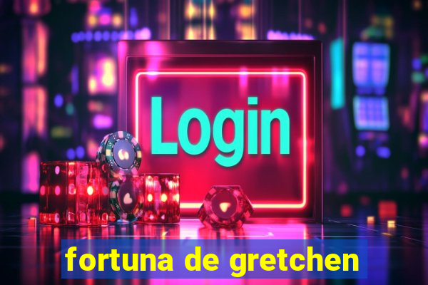 fortuna de gretchen