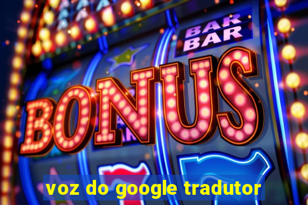 voz do google tradutor