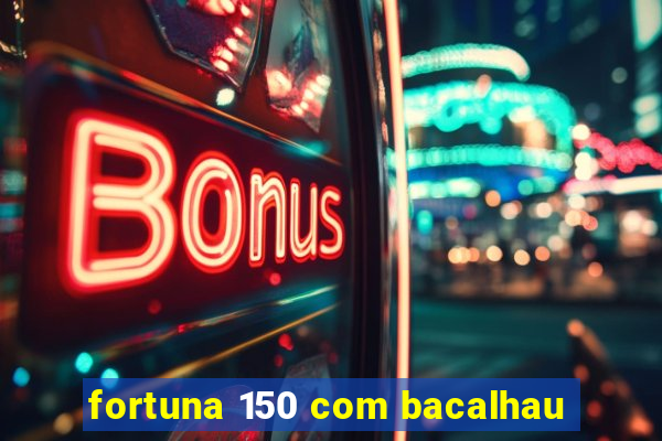 fortuna 150 com bacalhau