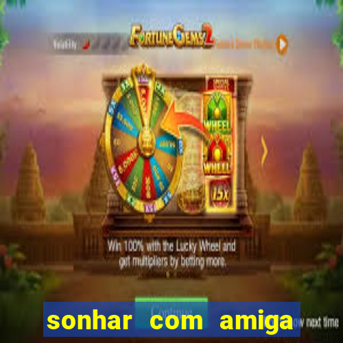 sonhar com amiga falsa no jogo do bicho