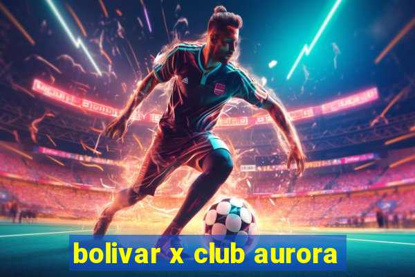 bolivar x club aurora