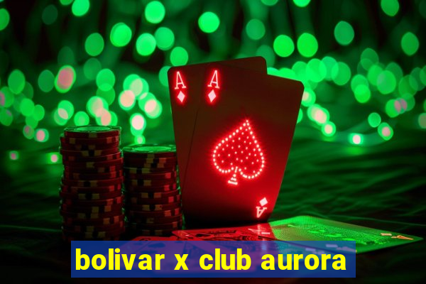 bolivar x club aurora