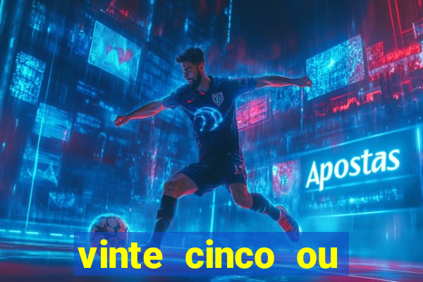 vinte cinco ou vinte e cinco