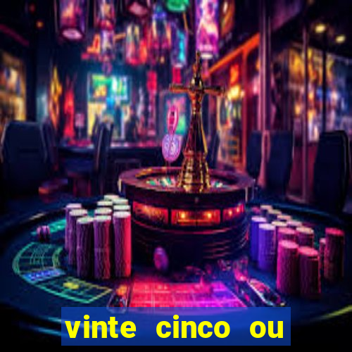 vinte cinco ou vinte e cinco