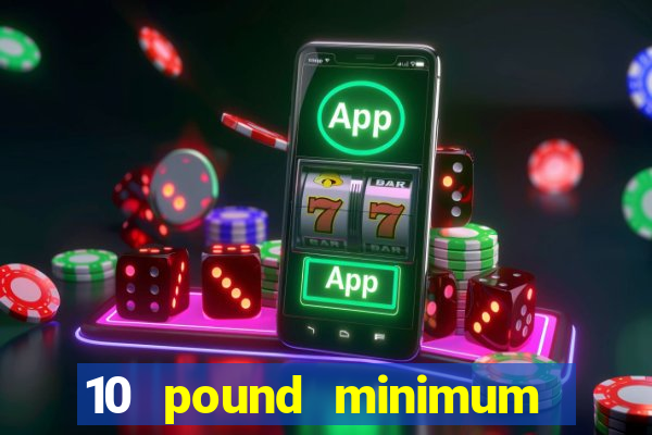 10 pound minimum deposit casino uk