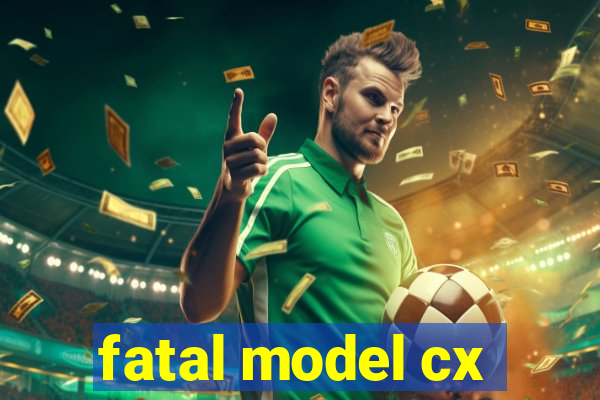 fatal model cx