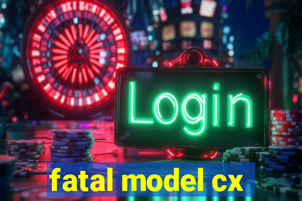 fatal model cx