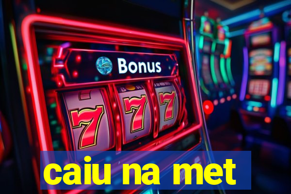 caiu na met