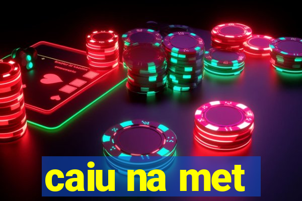 caiu na met