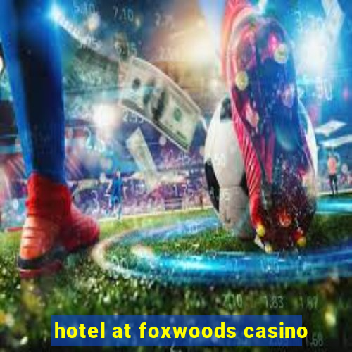 hotel at foxwoods casino