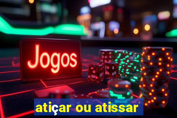 atiçar ou atissar