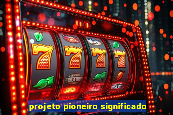 projeto pioneiro significado