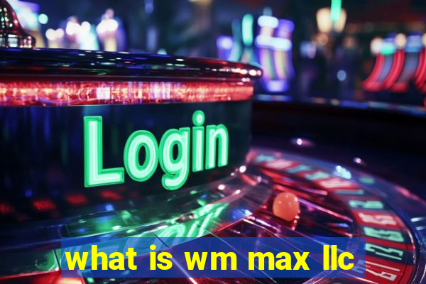 what is wm max llc