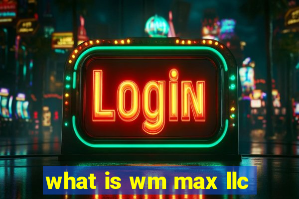 what is wm max llc