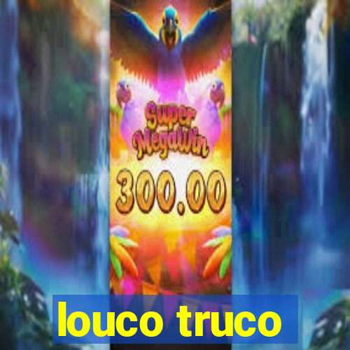 louco truco