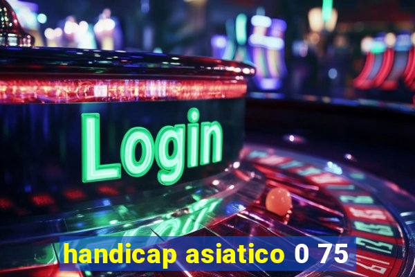 handicap asiatico 0 75