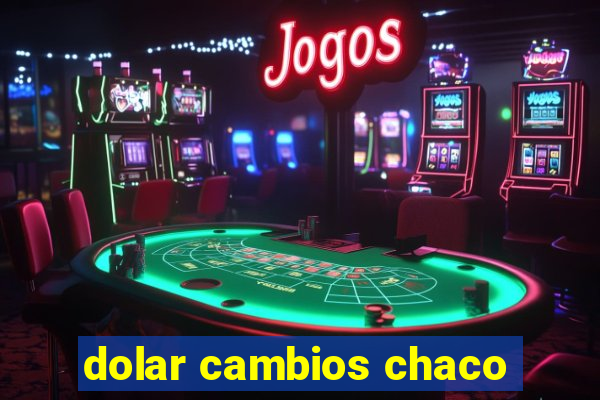 dolar cambios chaco