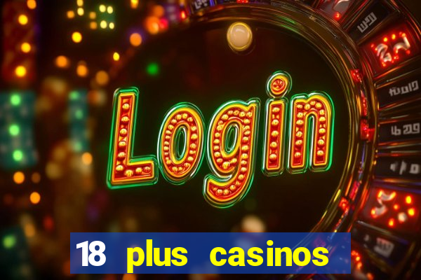 18 plus casinos near me