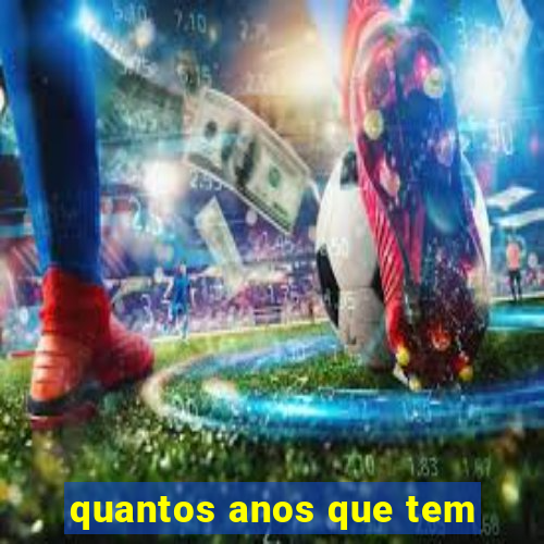 quantos anos que tem