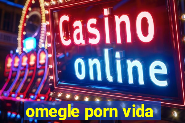 omegle porn vida