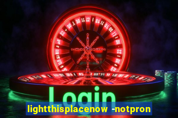 lightthisplacenow -notpron