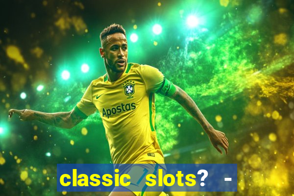 classic slots? - casino games