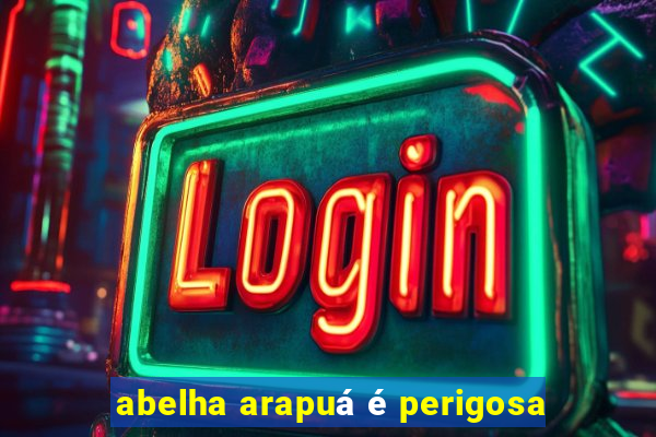 abelha arapuá é perigosa