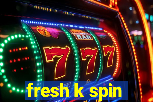 fresh k spin