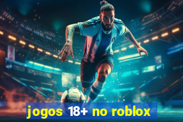 jogos 18+ no roblox