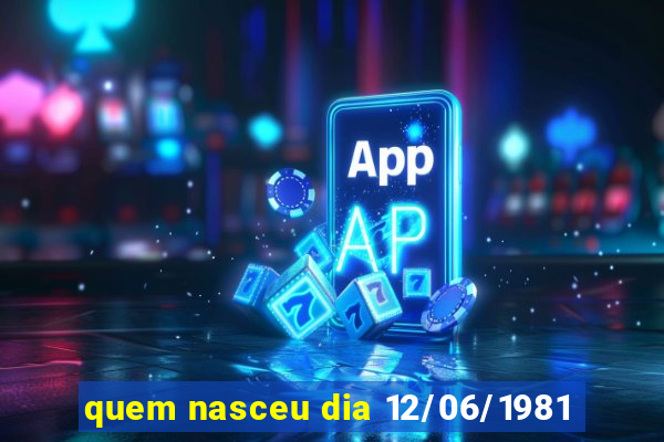 quem nasceu dia 12/06/1981