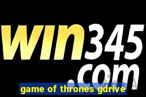 game of thrones gdrive