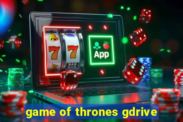 game of thrones gdrive