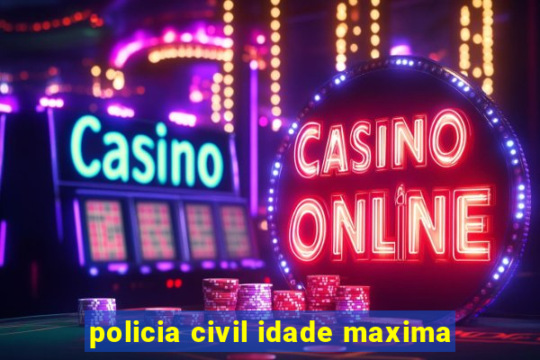 policia civil idade maxima