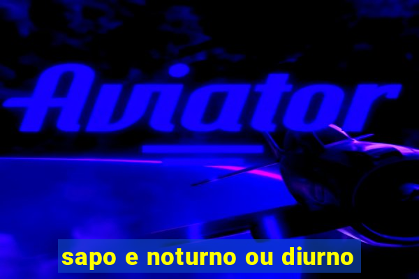 sapo e noturno ou diurno