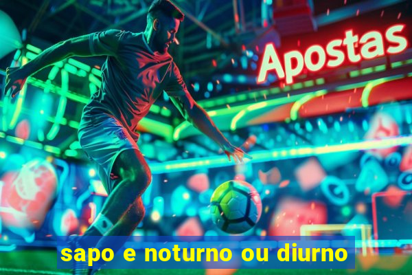 sapo e noturno ou diurno