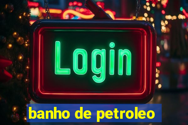 banho de petroleo