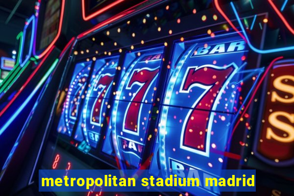 metropolitan stadium madrid