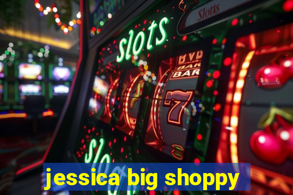 jessica big shoppy