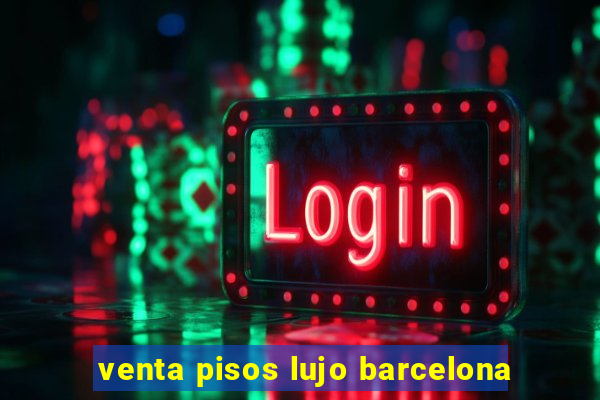 venta pisos lujo barcelona