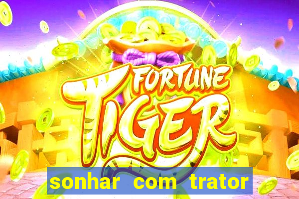 sonhar com trator que bicho jogar