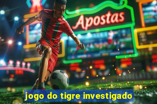 jogo do tigre investigado