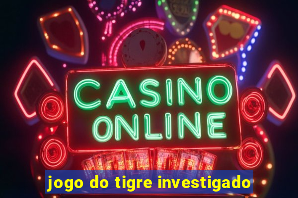 jogo do tigre investigado