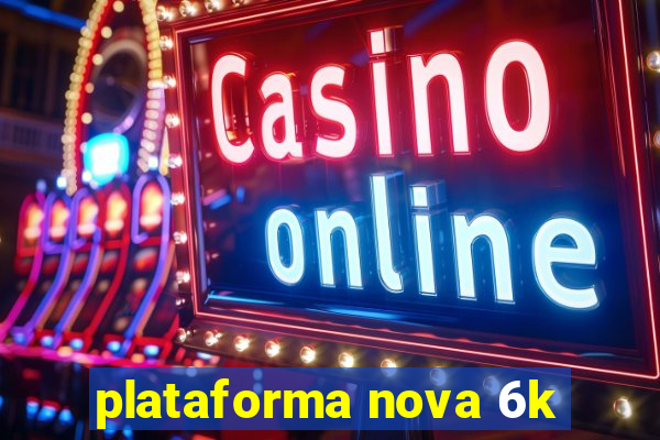 plataforma nova 6k