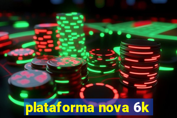 plataforma nova 6k