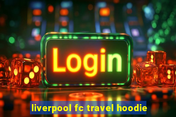 liverpool fc travel hoodie