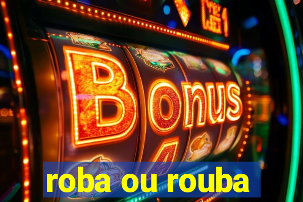 roba ou rouba