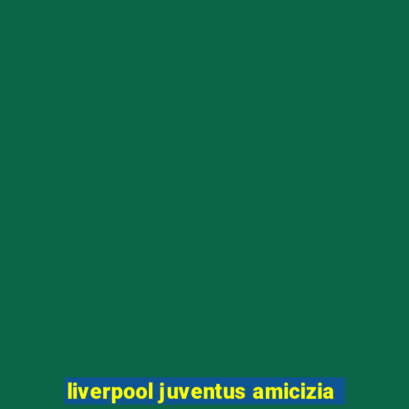 liverpool juventus amicizia