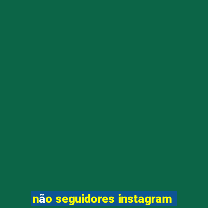 não seguidores instagram