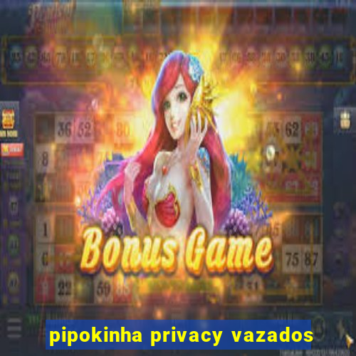 pipokinha privacy vazados