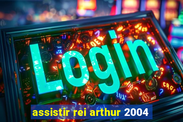 assistir rei arthur 2004